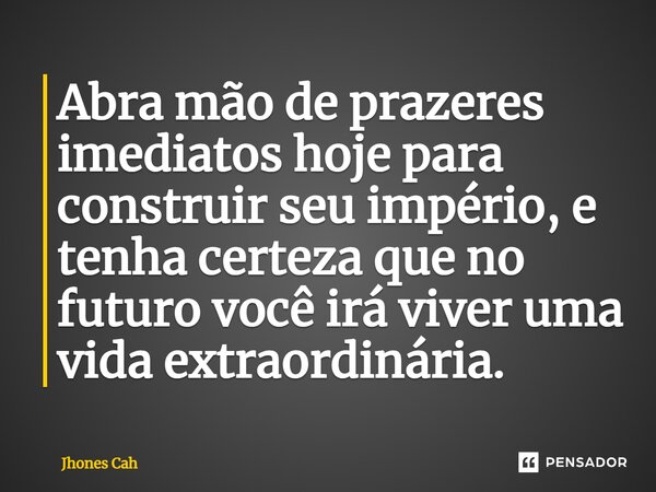⁠Abra mão de prazeres imediatos hoje para construir seu império, e tenha certeza que no futuro você irá viver uma vida extraordinária.... Frase de Jhones Cah.