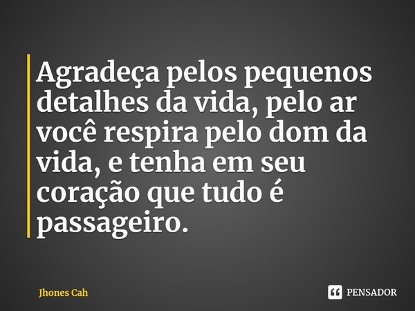 ⁠Agradeça pelos pequenos detalhes da vida, pelo ar você respira pelo dom da vida, e tenha em seu coração que tudo é passageiro.... Frase de Jhones Cah.