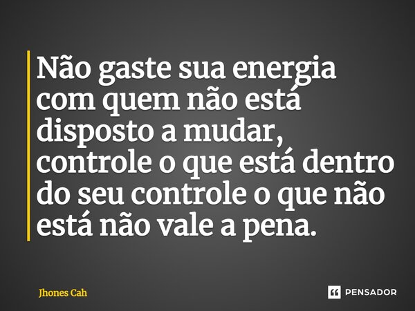 ⁠Não gaste sua energia com quem não está disposto a mudar, controle o que está dentro do seu controle o que não está não vale a pena.... Frase de Jhones Cah.