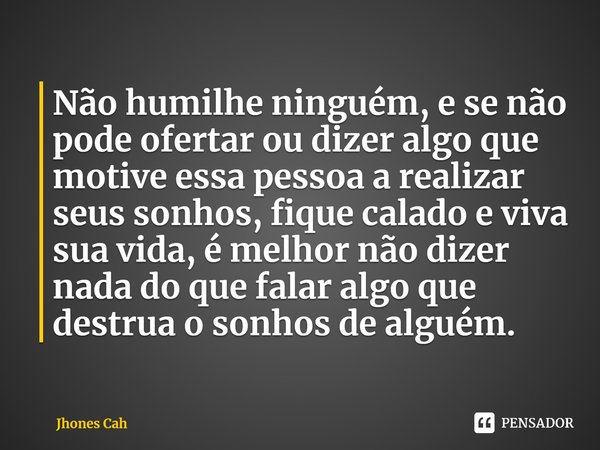 ⁠Não humilhe ninguém, e se não pode ofertar ou dizer algo que motive essa pessoa a realizar seus sonhos, fique calado e viva sua vida, é melhor não dizer nada d... Frase de Jhones Cah.