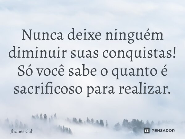 Nunca deixe ninguém diminuir suas conquistas! Só você sabe o quanto é sacrificoso para realizar.... Frase de Jhones Cah.