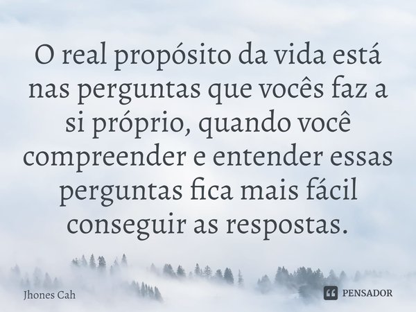 ⁠⁠O real propósito da vida está nas perguntas que vocês faz a si próprio, quando você compreender e entender essas perguntas fica mais fácil conseguir as respos... Frase de Jhones Cah.