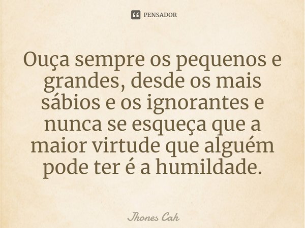 ⁠Ouça sempre os pequenos e grandes, desde os mais sábios e os ignorantes e nunca se esqueça que a maior virtude que alguém pode ter é a humildade.... Frase de Jhones Cah.