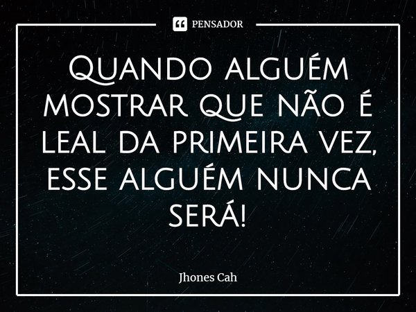 ⁠Quando alguém mostrar que não é leal da primeira vez, esse alguém nunca será!... Frase de Jhones Cah.