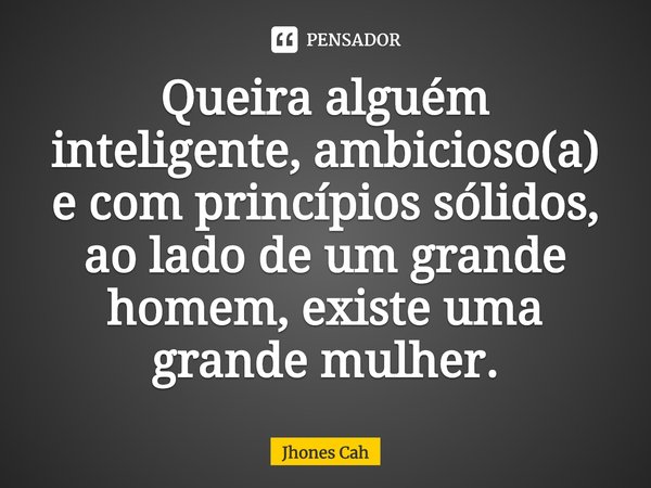 Queira alguém inteligente, ambicioso(a) e com princípios sólidos, ao lado de um grande homem, existe uma grande mulher.... Frase de Jhones Cah.