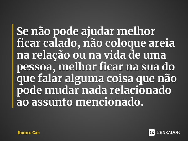 ⁠Se não pode ajudar melhor ficar calado, não coloque areia na relação ou na vida de uma pessoa, melhor ficar na sua do que falar alguma coisa que não pode mudar... Frase de Jhones Cah.