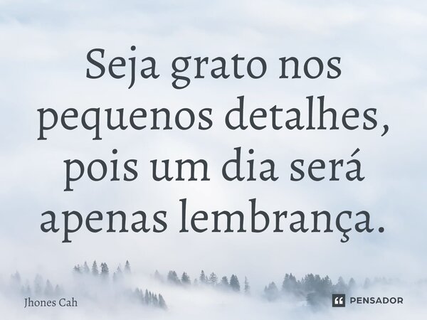⁠Seja grato nos pequenos detalhes, pois um dia será apenas lembrança.... Frase de Jhones Cah.