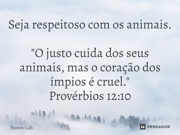 ⁠Seja respeitoso com os animais. "O justo cuida dos seus animais, mas o coração dos ímpios é cruel." Provérbios 12:10... Frase de Jhones Cah.