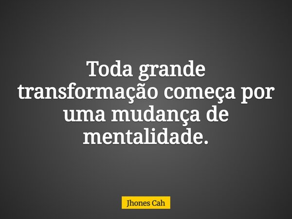 Toda grande transformação começa por uma mudança de mentalidade.... Frase de Jhones Cah.