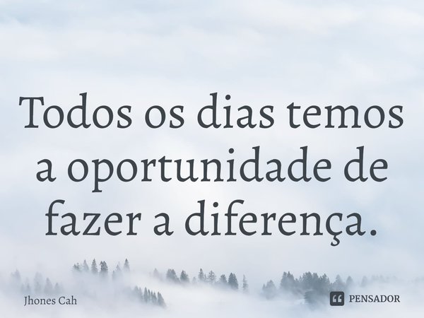 ⁠Todos os dias temos a oportunidade de fazer a diferença.... Frase de Jhones Cah.