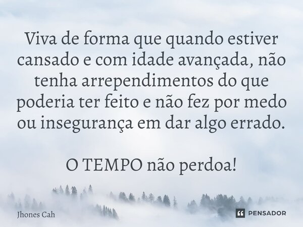 ⁠Viva de forma que quando estiver cansado e com idade avançada, não tenha arrependimentos do que poderia ter feito e não fez por medo ou insegurança em dar algo... Frase de Jhones Cah.