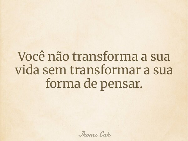 Você não transforma a sua vida sem transformar a sua forma de pensar.... Frase de Jhones Cah.