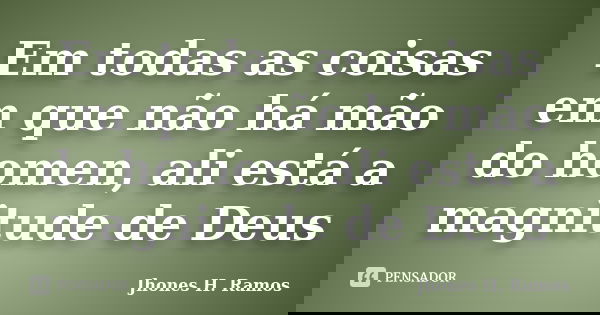 Em todas as coisas em que não há mão do homen, ali está a magnitude de Deus... Frase de Jhones H. Ramos.