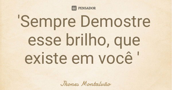 'Sempre Demostre esse brilho, que existe em você '... Frase de Jhones Montalvão.