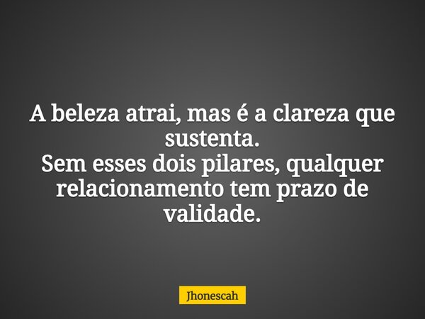 A beleza atrai, mas é a clareza que sustenta. Sem esses dois pilares, qualquer relacionamento tem prazo de validade.... Frase de Jhonescah.