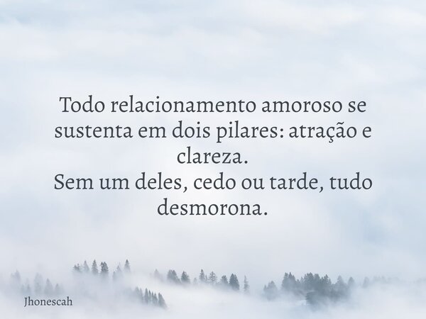 Todo relacionamento amoroso se sustenta em dois pilares: atração e clareza. Sem um deles, cedo ou tarde, tudo desmorona.... Frase de jhonescah.