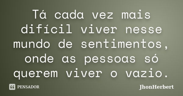 Tá cada vez mais difícil viver nesse mundo de sentimentos, onde as pessoas só querem viver o vazio.... Frase de JhonHerbert.