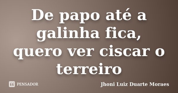 De papo até a galinha fica, quero ver ciscar o terreiro... Frase de Jhoni Luiz Duarte Moraes.