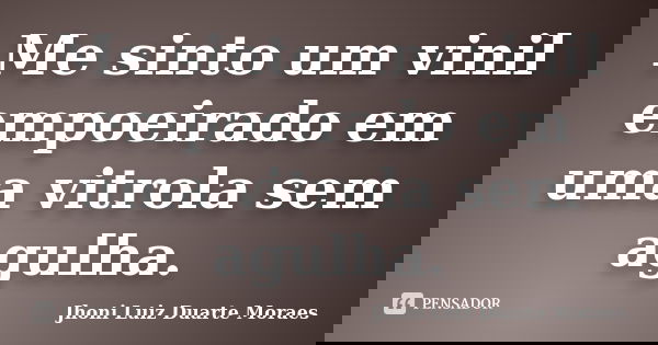 Me sinto um vinil empoeirado em uma vitrola sem agulha.... Frase de Jhoni Luiz Duarte Moraes.