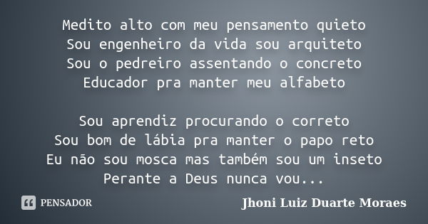 Medito alto com meu pensamento quieto Sou engenheiro da vida sou arquiteto Sou o pedreiro assentando o concreto Educador pra manter meu alfabeto Sou aprendiz pr... Frase de Jhoni Luiz Duarte Moraes.