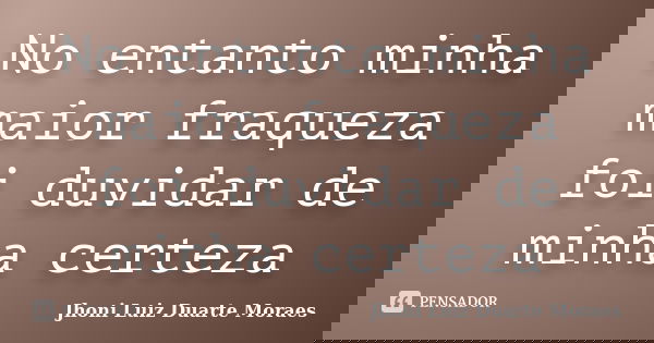 No entanto minha maior fraqueza foi duvidar de minha certeza... Frase de Jhoni Luiz Duarte Moraes.