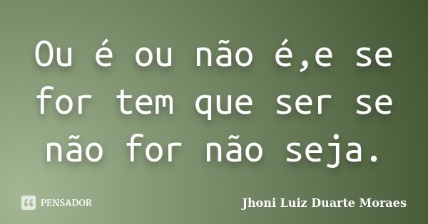 Ou é ou não é,e se for tem que ser se não for não seja.... Frase de Jhoni Luiz Duarte Moraes.