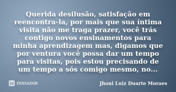 Querida desilusão, satisfação em reencontra-la, por mais que sua íntima visita não me traga prazer, você trás contigo novos ensinamentos para minha aprendizagem... Frase de Jhoni Luiz Duarte Moraes.