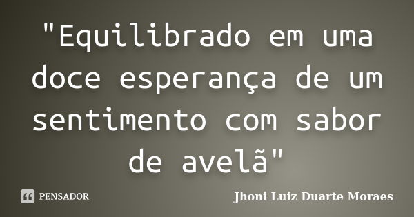 "Equilibrado em uma doce esperança de um sentimento com sabor de avelã"... Frase de Jhoni Luiz Duarte Moraes.