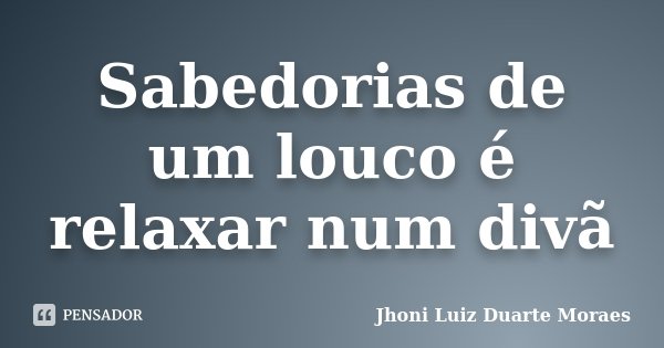 Sabedorias de um louco é relaxar num divã... Frase de Jhoni Luiz Duarte Moraes.