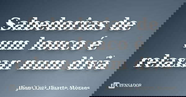 Sabedorias de um louco é relaxar num divã... Frase de Jhoni Luiz Duarte Moraes.