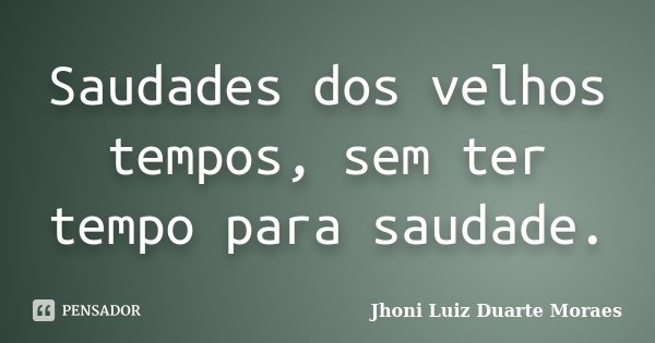 Saudades dos velhos tempos, sem ter tempo para saudade.... Frase de Jhoni Luiz Duarte Moraes.