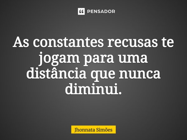 As constantes recusas te jogam para uma distância que nunca diminui.... Frase de Jhonnata Simões.