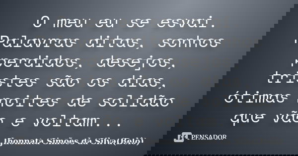 O meu eu se esvai. Palavras ditas, sonhos perdidos, desejos, tristes são os dias, ótimas noites de solidão que vão e voltam...... Frase de Jhonnata Simões da Silva(Belô).