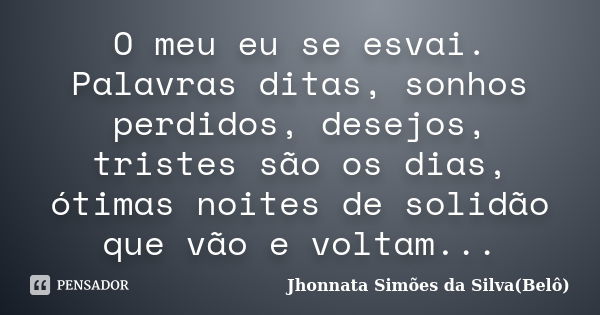 O meu eu se esvai. Palavras ditas, sonhos perdidos, desejos, tristes são os dias, ótimas noites de solidão que vão e voltam...... Frase de Jhonnata Simões da Silva(Belô).