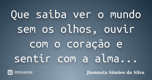 Que saiba ver o mundo sem os olhos, ouvir com o coração e sentir com a alma...... Frase de Jhonnata Simões da Silva.