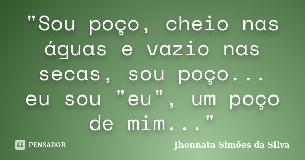 "Sou poço, cheio nas águas e vazio nas secas, sou poço... eu sou "eu", um poço de mim..."... Frase de Jhonnata Simões da Silva.