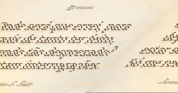 Onde será que errei, para depois de tanto ter feito, estar sendo tão desprezado? Só me restam interrogações.... Frase de Jhonnatan S. Brito.