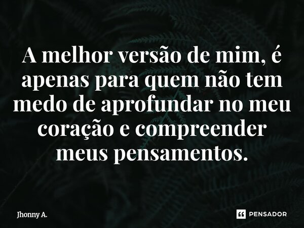 ⁠A melhor versão de mim, é apenas para quem não tem medo de aprofundar no meu coração e compreender meus pensamentos.... Frase de Jhonny A..