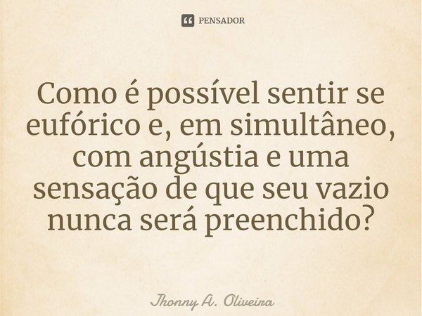 ⁠Como é possível sentir se eufórico e, em simultâneo, com angústia e uma sensação de que seu vazio nunca será preenchido?... Frase de Jhonny A. Oliveira.