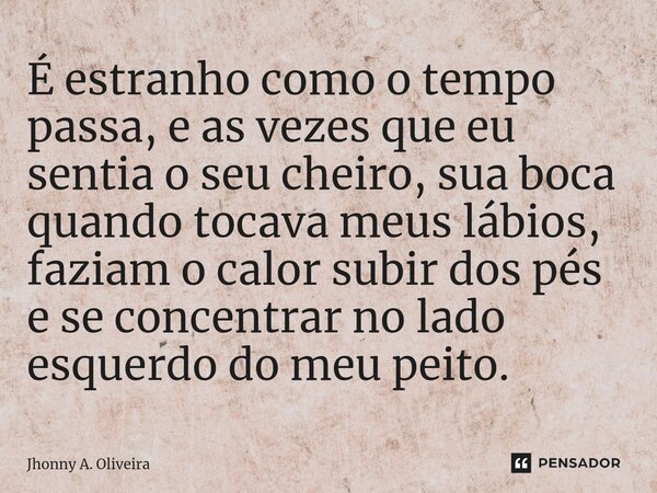 ⁠⁠⁠É estranho como o tempo passa, e as vezes que eu sentia o seu cheiro, sua boca quando tocava meus lábios, faziam o calor subir dos pés e se concentrar no lad... Frase de Jhonny A. Oliveira.