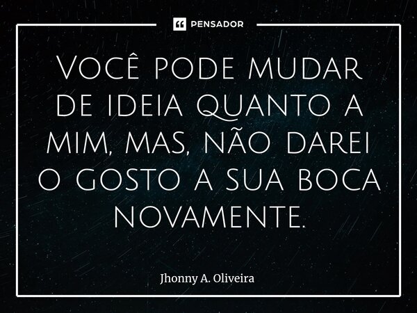 ⁠Você pode mudar de ideia quanto a mim, mas, não darei o gosto a sua boca novamente.... Frase de Jhonny A. Oliveira.
