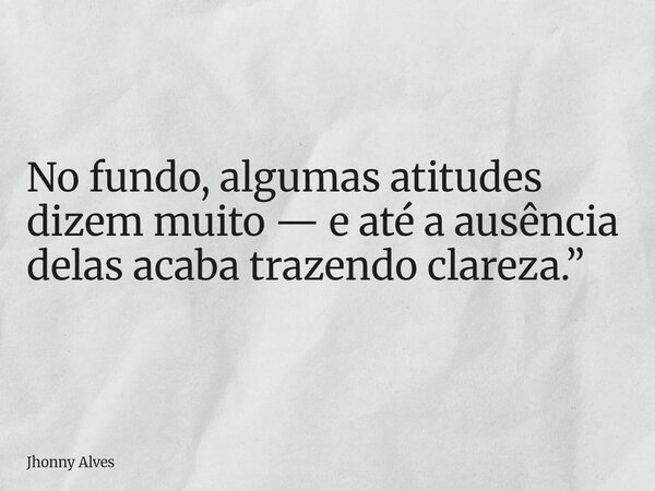 No fundo, algumas atitudes dizem muito — e até a ausência delas acaba trazendo clareza.”... Frase de Jhonny Alves.
