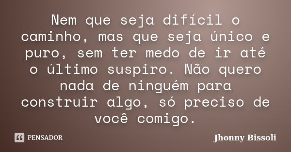 Nem que seja difícil o caminho, mas que seja único e puro, sem ter medo de ir até o último suspiro. Não quero nada de ninguém para construir algo, só preciso de... Frase de Jhonny Bissoli.