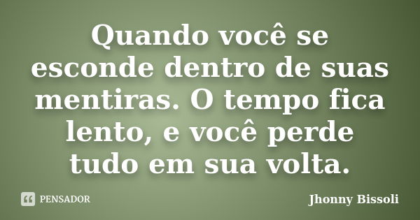 Quando você se esconde dentro de suas mentiras. O tempo fica lento, e você perde tudo em sua volta.... Frase de Jhonny Bissoli.