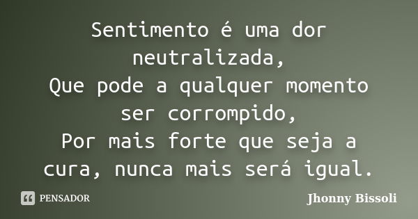 Sentimento é uma dor neutralizada, Que pode a qualquer momento ser corrompido, Por mais forte que seja a cura, nunca mais será igual.... Frase de Jhonny Bissoli.