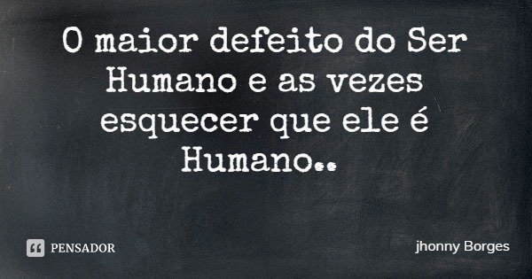 O maior defeito do Ser Humano e as vezes esquecer que ele é Humano..... Frase de jhonny Borges.