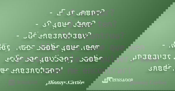 - E o amor? - O que tem? - Já encontrou? - Não, mas sabe que nem procuro.. ele se quiser, sabe onde me encontrar!... Frase de Jhonny Carlos.