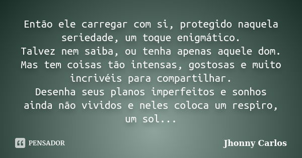 Então ele carregar com si, protegido naquela seriedade, um toque enigmático. Talvez nem saiba, ou tenha apenas aquele dom. Mas tem coisas tão intensas, gostosas... Frase de Jhonny Carlos.