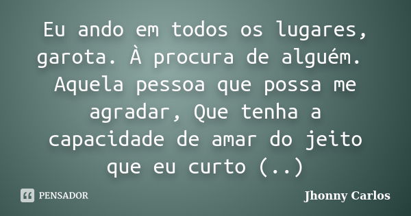 Eu ando em todos os lugares, garota. À procura de alguém. Aquela pessoa que possa me agradar, Que tenha a capacidade de amar do jeito que eu curto (..)... Frase de Jhonny Carlos.