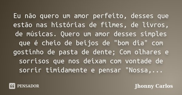 Eu não quero um amor perfeito, desses que estão nas histórias de filmes, de livros, de músicas. Quero um amor desses simples que é cheio de beijos de "bom ... Frase de Jhonny Carlos.